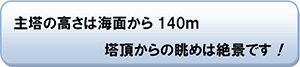 主塔の高さは海面から140m塔頂からの眺めは絶景です！