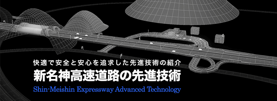 快適で安全と安心を追求した先進技術の紹介
E1A新名神高速道路の先進技術
Shin-Meishin Expressway Advanced Technology